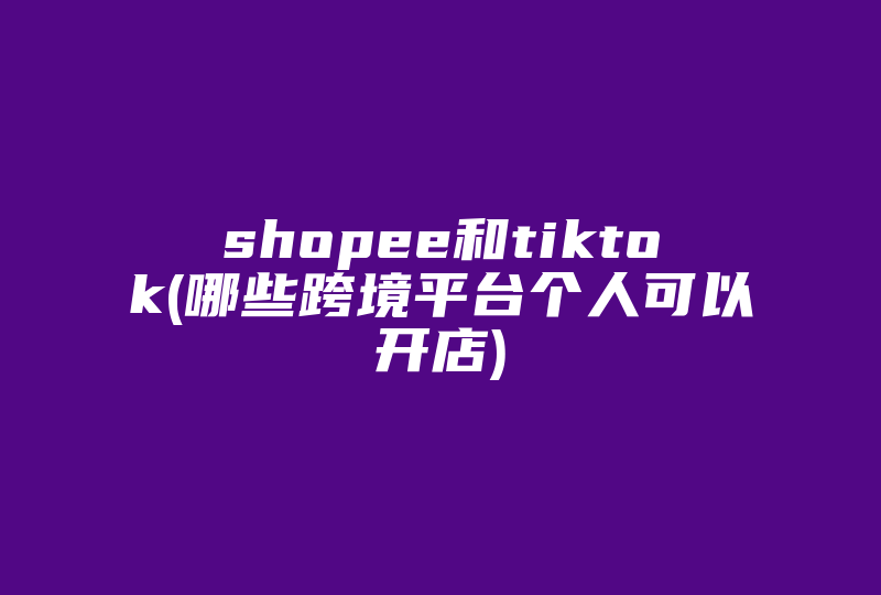 shopee和tiktok(哪些跨境平台个人可以开店)-国际网络专线