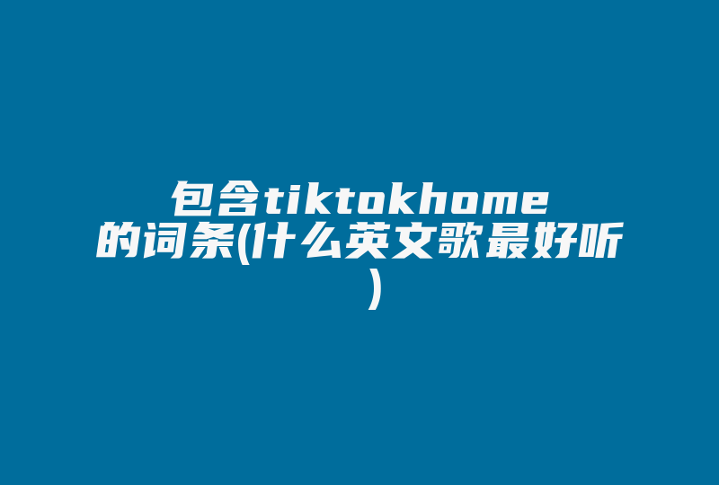 包含tiktokhome的词条(什么英文歌最好听 )-国际网络专线