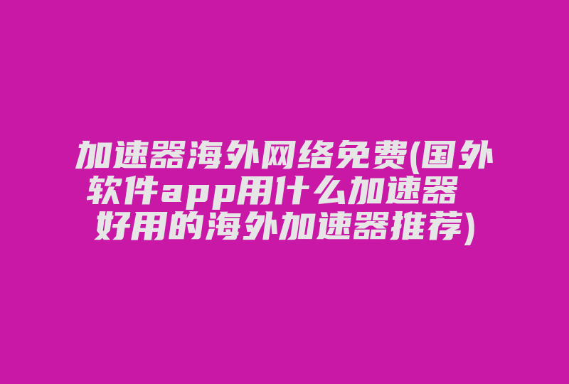 加速器海外网络免费(国外软件app用什么加速器 好用的海外加速器推荐)-国际网络专线