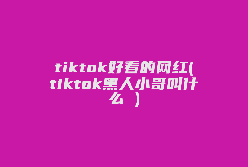 tiktok好看的网红(tiktok黑人小哥叫什么 )-国际网络专线