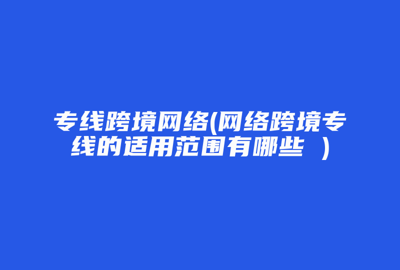 专线跨境网络(网络跨境专线的适用范围有哪些 )-国际网络专线