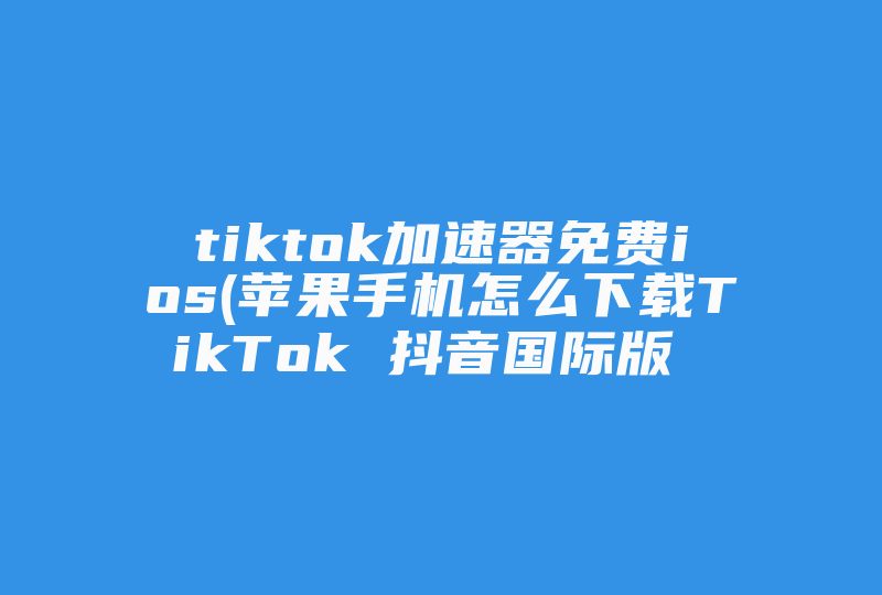 tiktok加速器免费ios(苹果手机怎么下载TikTok 抖音国际版  )-国际网络专线