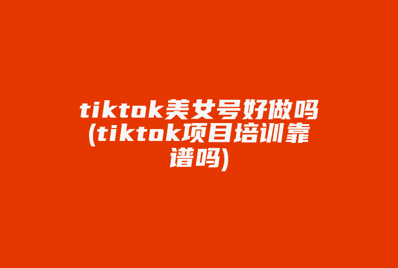 tiktok美女号好做吗(tiktok项目培训靠谱吗)-国际网络专线