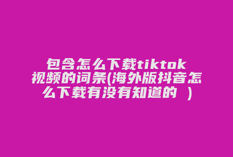 包含怎么下载tiktok视频的词条(海外版抖音怎么下载有没有知道的 )-国际网络专线