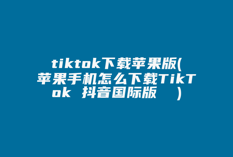 tiktok下载苹果版(苹果手机怎么下载TikTok 抖音国际版  )-国际网络专线