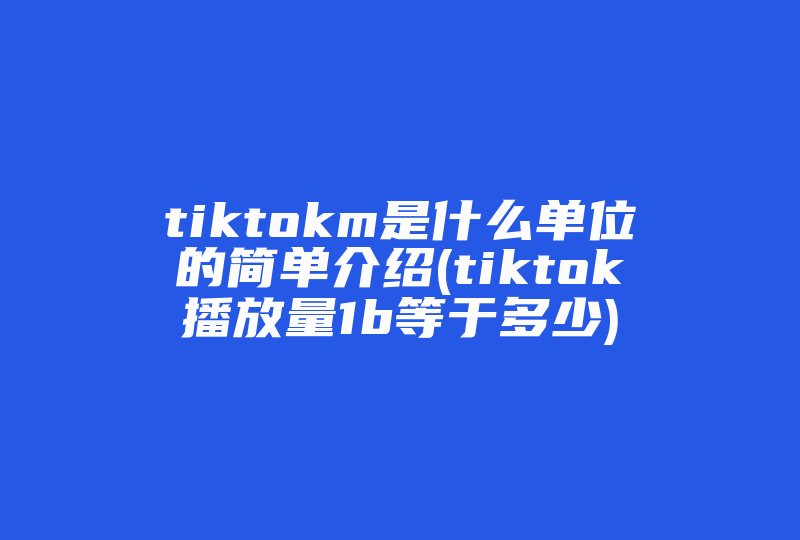 tiktokm是什么单位的简单介绍(tiktok播放量1b等于多少)-国际网络专线