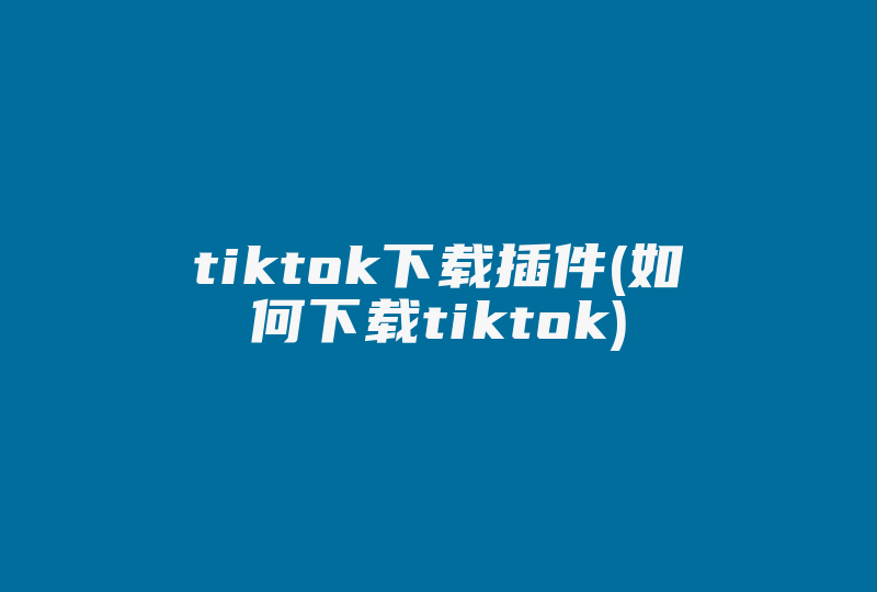 tiktok下载插件(如何下载tiktok)-国际网络专线