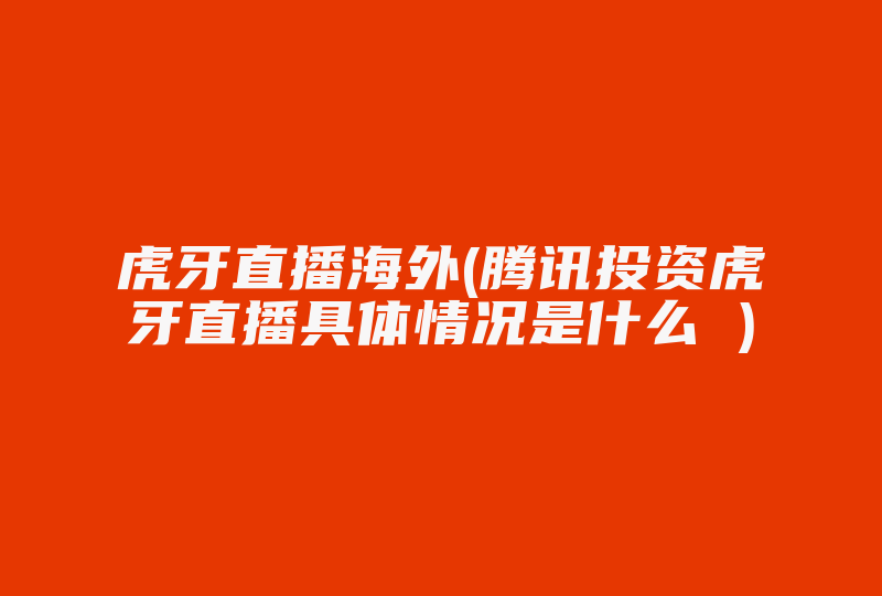 虎牙直播海外(腾讯投资虎牙直播具体情况是什么 )-国际网络专线