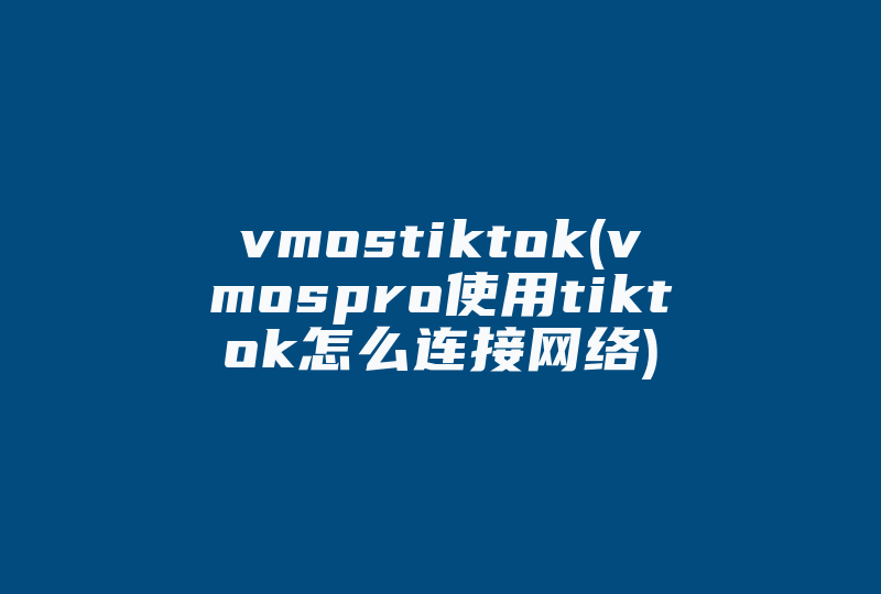 vmostiktok(vmospro使用tiktok怎么连接网络)-国际网络专线