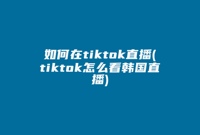 如何在tiktok直播(tiktok怎么看韩国直播)-国际网络专线