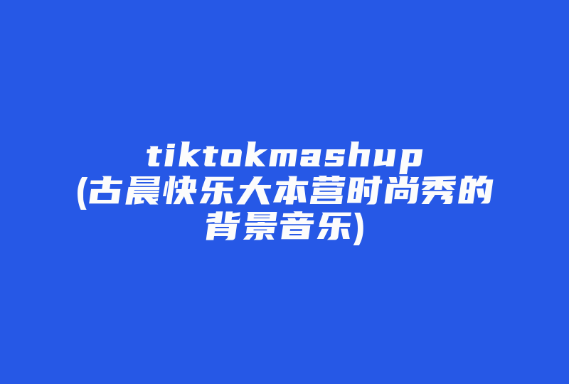 tiktokmashup(古晨快乐大本营时尚秀的背景音乐)-国际网络专线