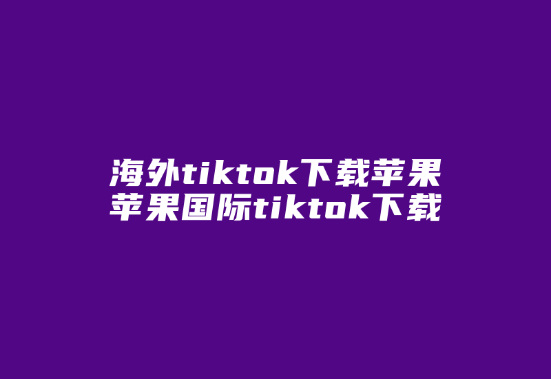 海外tiktok下载苹果苹果国际tiktok下载-国际网络专线