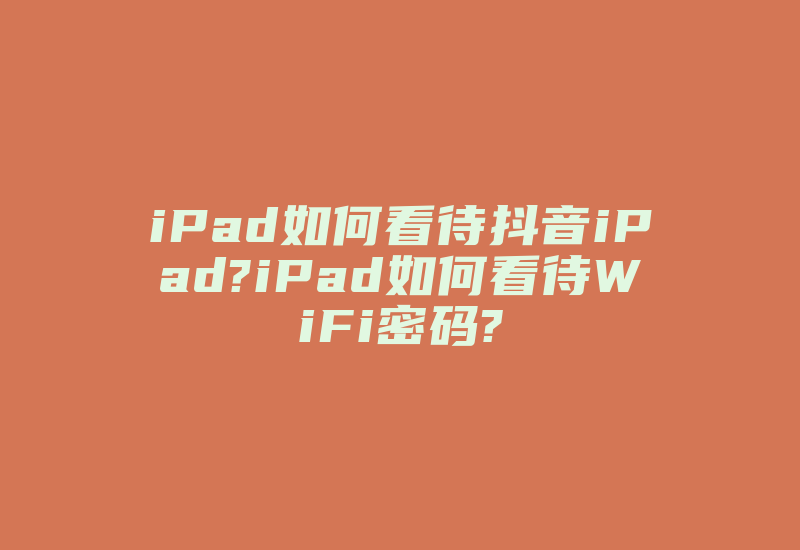 iPad如何看待抖音iPad?iPad如何看待WiFi密码?-国际网络专线