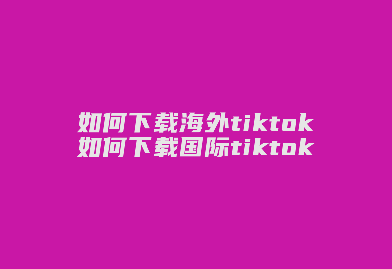 如何下载海外tiktok如何下载国际tiktok-国际网络专线