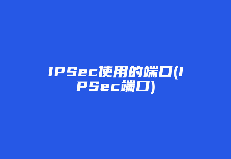 IPSec使用的端口(IPSec端口)-国际网络专线