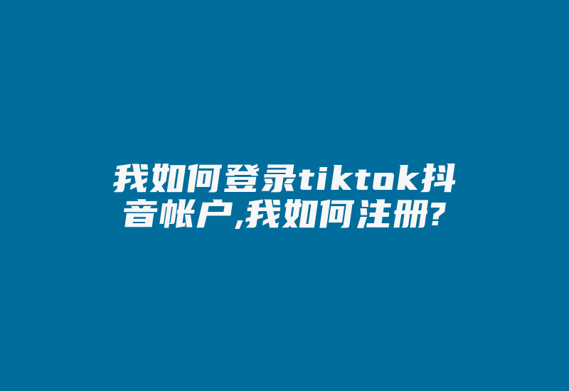 我如何登录tiktok抖音帐户,我如何注册?-国际网络专线