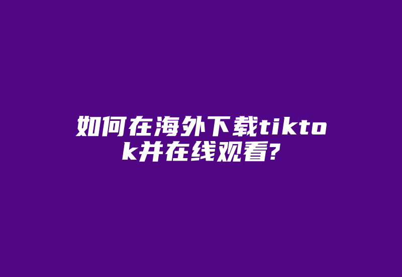 如何在海外下载tiktok并在线观看?-国际网络专线