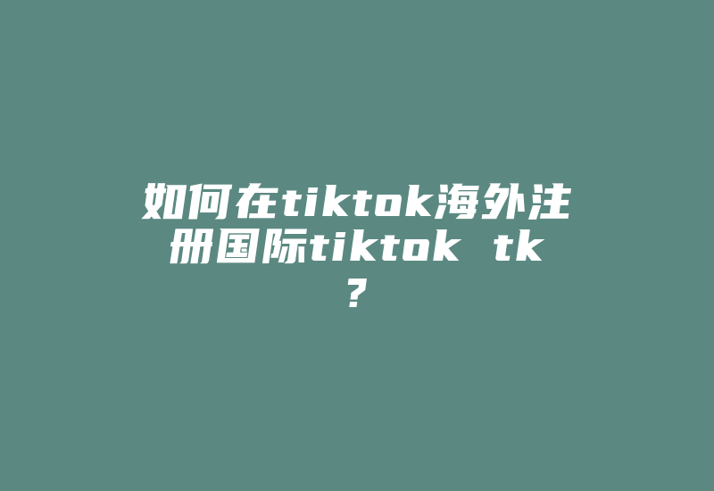 如何在tiktok海外注册国际tiktok tk?-国际网络专线