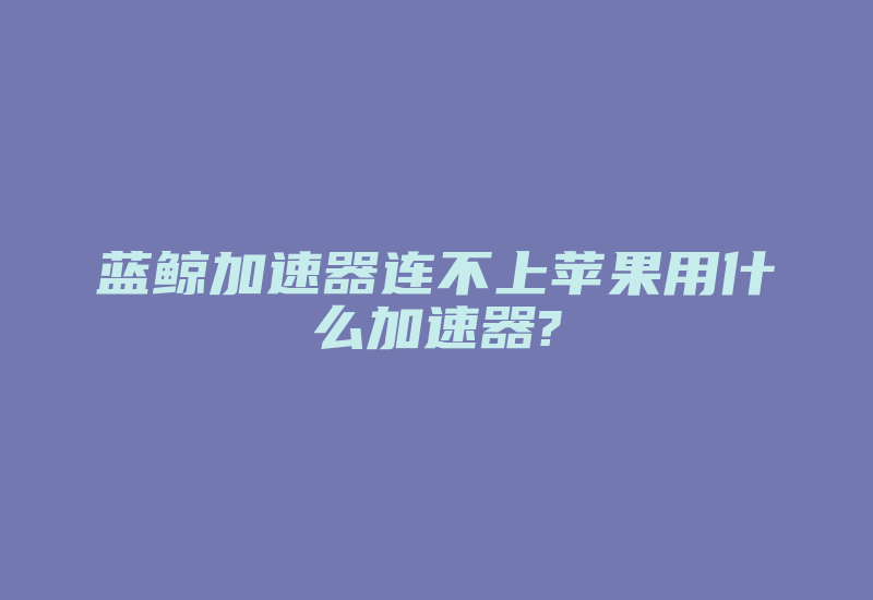 蓝鲸加速器连不上苹果用什么加速器?-国际网络专线