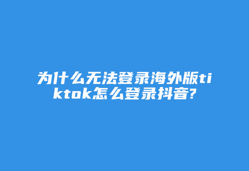 为什么无法登录海外版tiktok怎么登录抖音?-国际网络专线