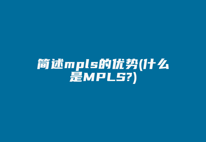 简述mpls的优势(什么是MPLS?)-国际网络专线