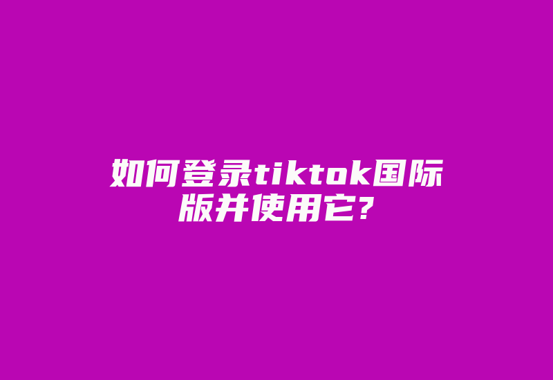 如何登录tiktok国际版并使用它?-国际网络专线