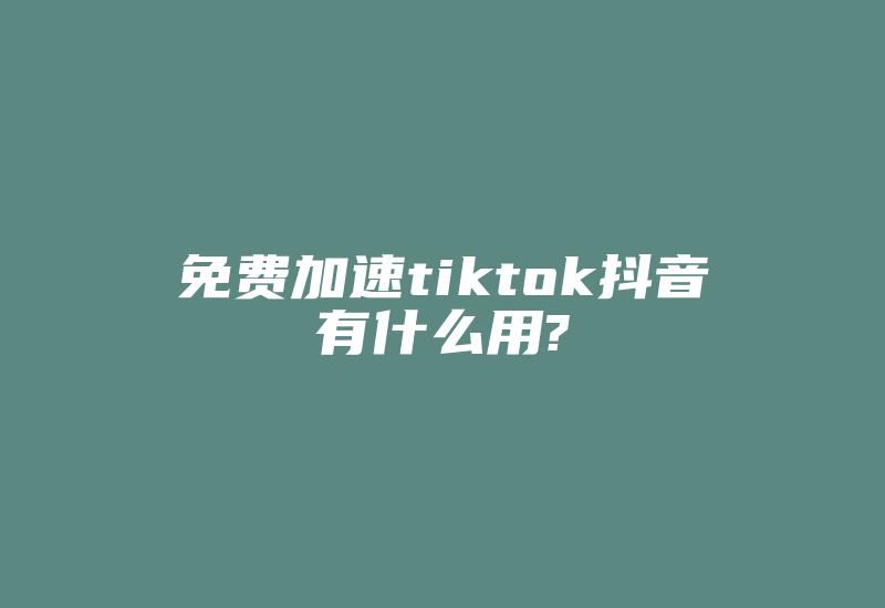 免费加速tiktok抖音有什么用?-国际网络专线