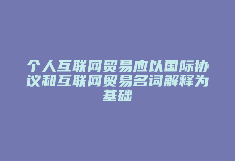 个人互联网贸易应以国际协议和互联网贸易名词解释为基础-国际网络专线