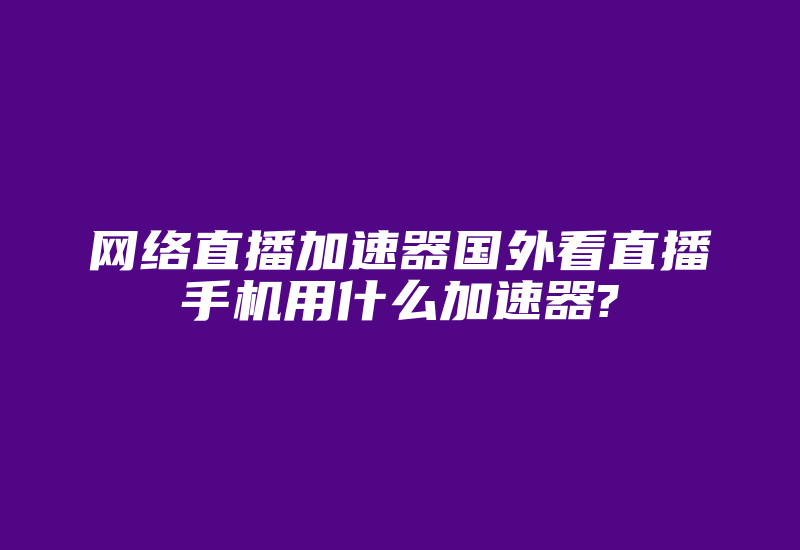 网络直播加速器国外看直播手机用什么加速器?-国际网络专线