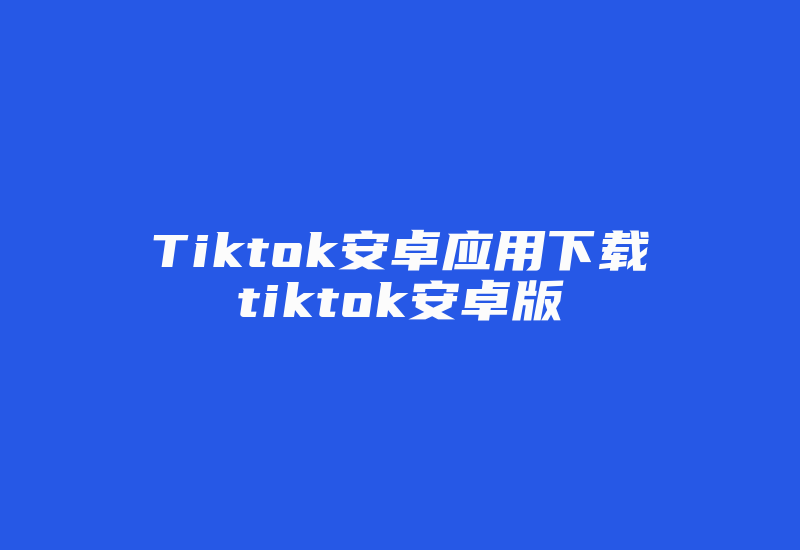 Tiktok安卓应用下载tiktok安卓版-国际网络专线