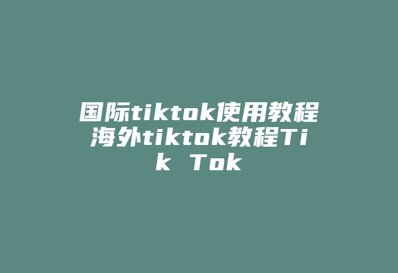 国际tiktok使用教程海外tiktok教程Tik Tok-国际网络专线
