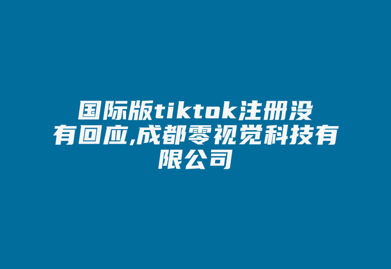 国际版tiktok注册没有回应,成都零视觉科技有限公司-国际网络专线