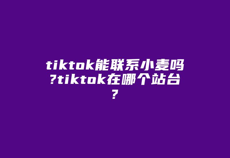 tiktok能联系小麦吗?tiktok在哪个站台?-国际网络专线