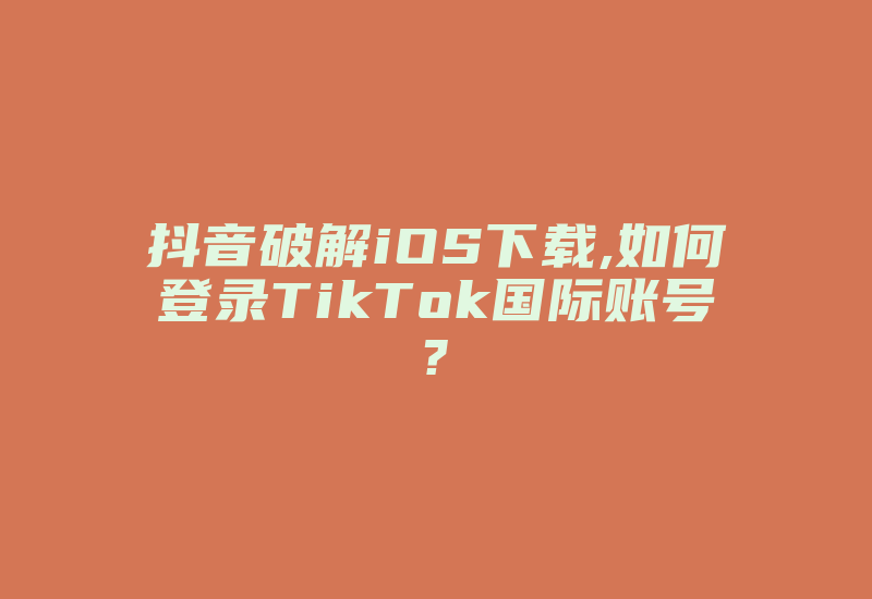 抖音破解iOS下载,如何登录TikTok国际账号?-国际网络专线