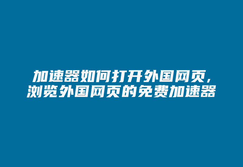 加速器如何打开外国网页,浏览外国网页的免费加速器-国际网络专线