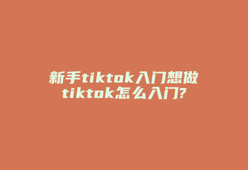 新手tiktok入门想做tiktok怎么入门?-国际网络专线