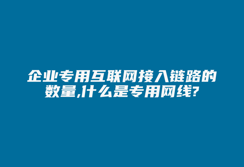 企业专用互联网接入链路的数量,什么是专用网线?-国际网络专线