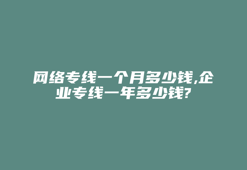 网络专线一个月多少钱,企业专线一年多少钱?-国际网络专线