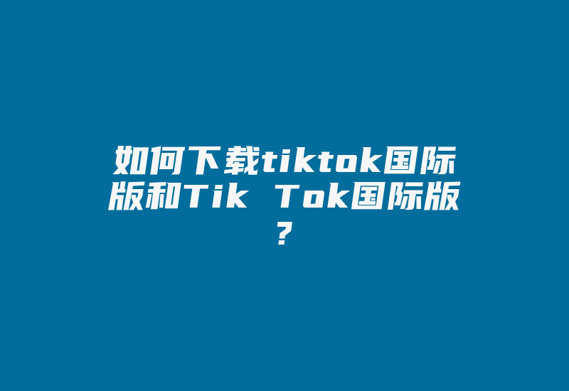 如何下载tiktok国际版和Tik Tok国际版?-国际网络专线