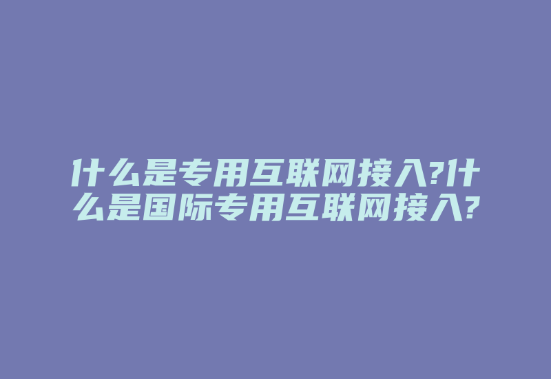 什么是专用互联网接入?什么是国际专用互联网接入?-国际网络专线