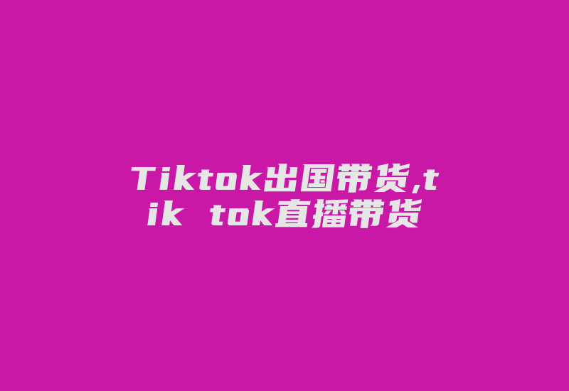 Tiktok出国带货,tik tok直播带货-国际网络专线