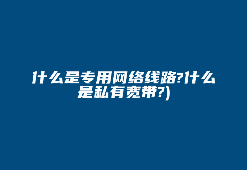 什么是专用网络线路?什么是私有宽带?)-国际网络专线