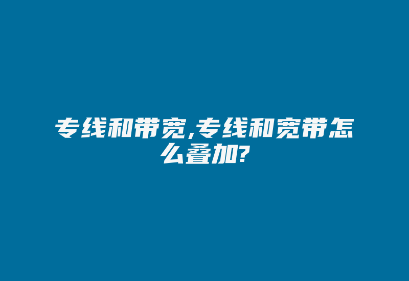 专线和带宽,专线和宽带怎么叠加?-国际网络专线