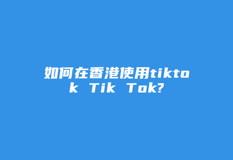如何在香港使用tiktok Tik Tok?-国际网络专线