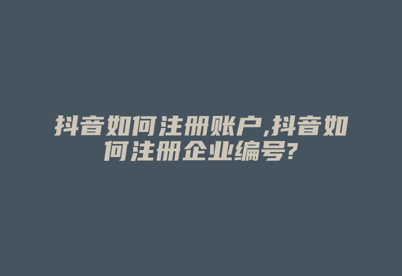 抖音如何注册账户,抖音如何注册企业编号?-国际网络专线