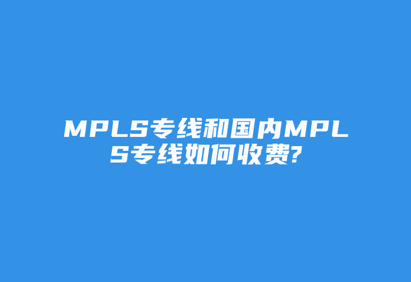 MPLS专线和国内MPLS专线如何收费?-国际网络专线