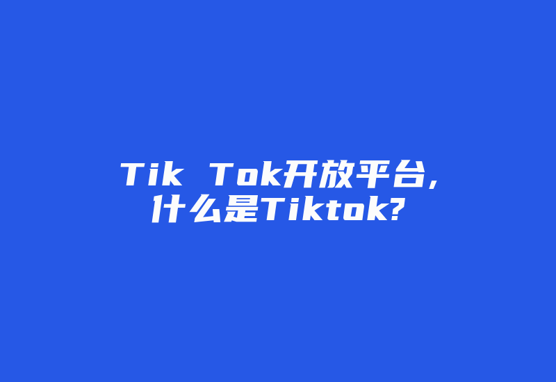 Tik Tok开放平台,什么是Tiktok?-国际网络专线