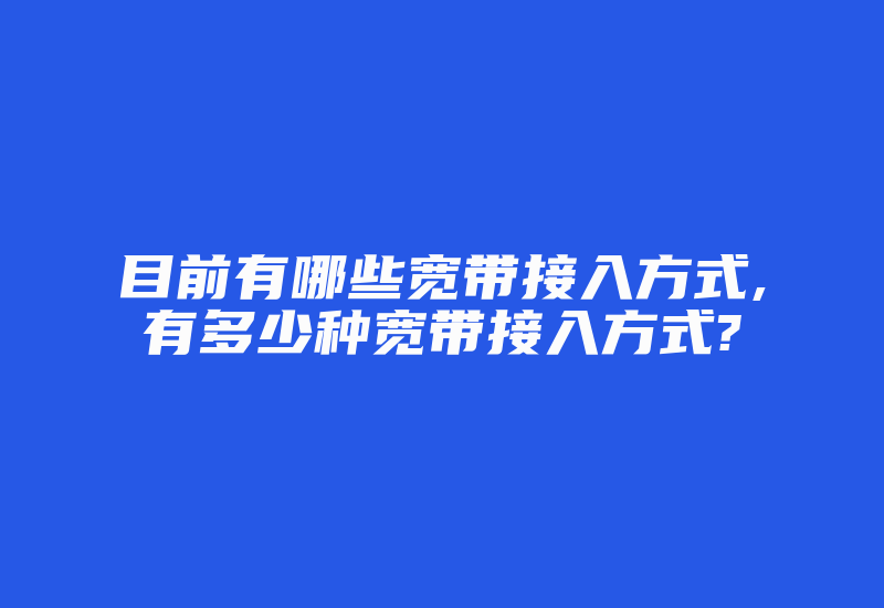 目前有哪些宽带接入方式,有多少种宽带接入方式?-国际网络专线