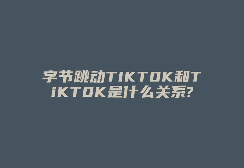 字节跳动TiKT0K和TiKT0K是什么关系?-国际网络专线