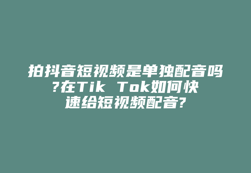 拍抖音短视频是单独配音吗?在Tik Tok如何快速给短视频配音?-国际网络专线